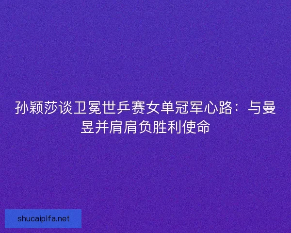 孙颖莎谈卫冕世乒赛女单冠军心路:与曼昱并肩肩负胜利使命 孙颖莎谈卫冕世乒赛女单冠军心路:与曼昱并肩肩负胜利使命