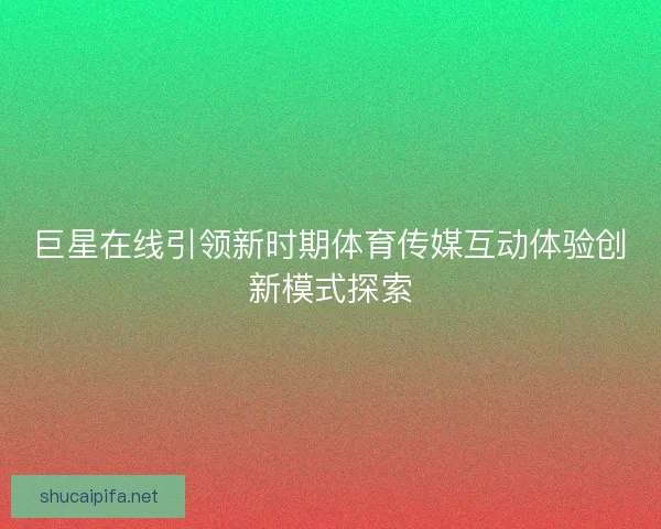 巨星在线引领新时期体育传媒互动体验创新模式探索