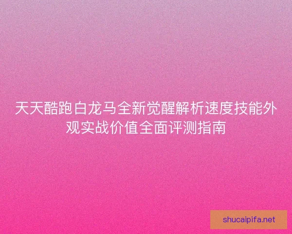 天天酷跑白龙马全新觉醒解析速度技能外观实战价值全面评测指南