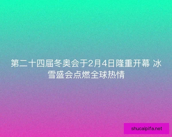 第二十四届冬奥会于2月4日隆重开幕 冰雪盛会点燃全球热情