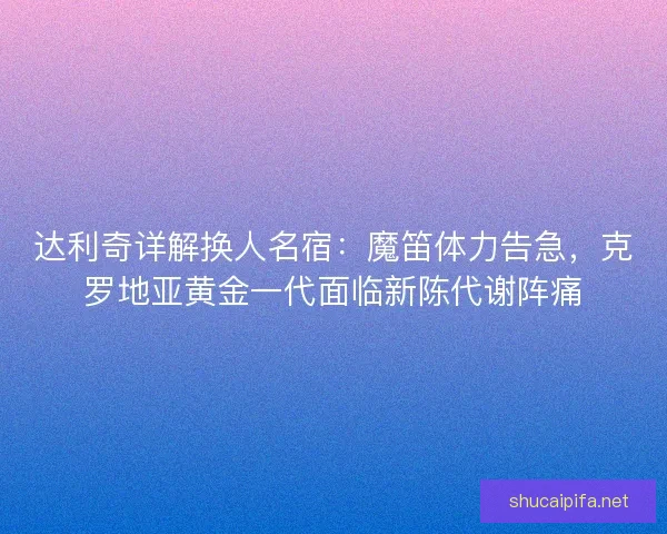 达利奇详解换人名宿：魔笛体力告急，克罗地亚黄金一代面临新陈代谢阵痛
